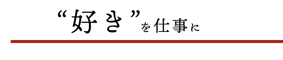 “好き”を 仕事に