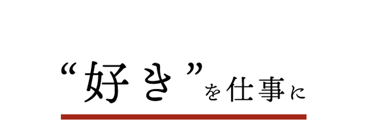 “好き”を 仕事に