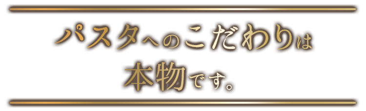 パスタへのこだわりは 本物です。